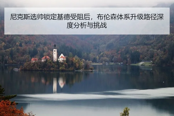尼克斯选帅锁定基德受阻后，布伦森体系升级路径深度分析与挑战（nine game）