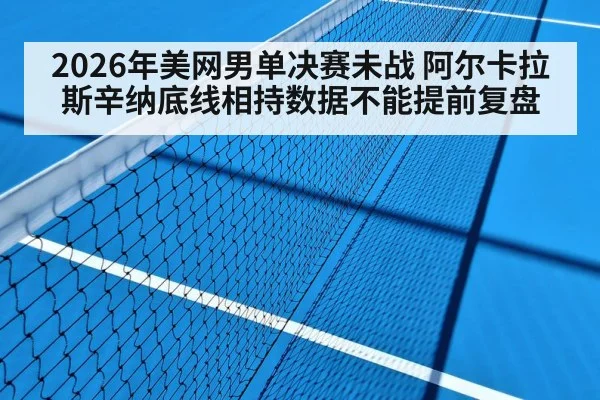 2026年美网男单决赛未战 阿尔卡拉斯辛纳底线相持数据不能提前复盘 - nine game