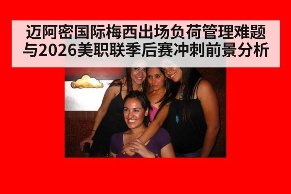 迈阿密国际梅西出场负荷管理难题与2026美职联季后赛冲刺前景分析（nine game）