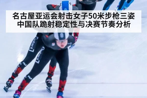 名古屋亚运会射击女子50米步枪三姿 中国队跪射稳定性与决赛节奏分析（nine game）