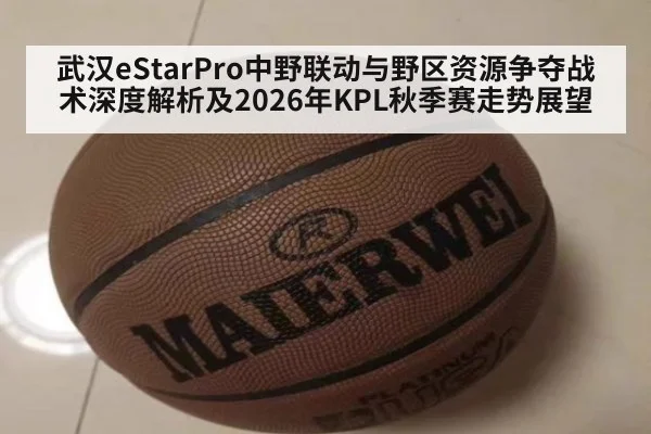 武汉eStarPro中野联动与野区资源争夺战术深度解析及2026年KPL秋季赛走势展望（nine game）