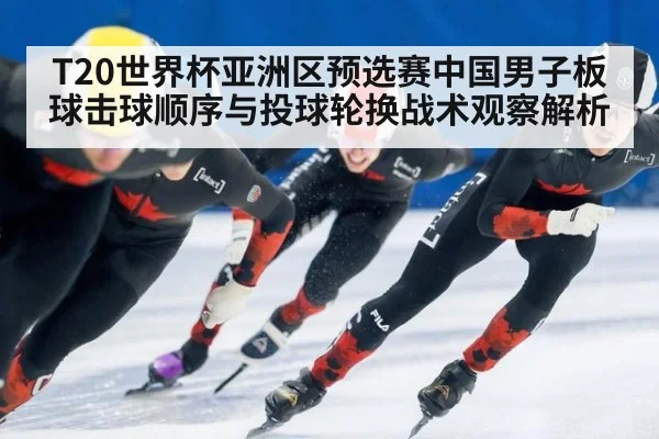 T20世界杯亚洲区预选赛中国男子板球击球顺序与投球轮换战术观察解析