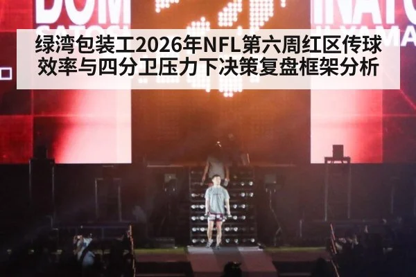 绿湾包装工2026年NFL第六周红区传球效率与四分卫压力下决策复盘框架分析