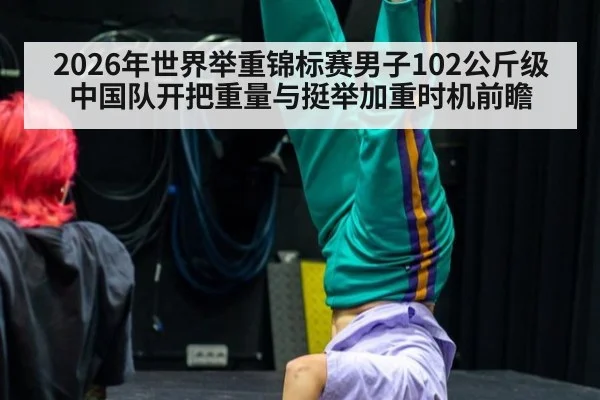 2026年世界举重锦标赛男子102公斤级中国队开把重量与挺举加重时机前瞻