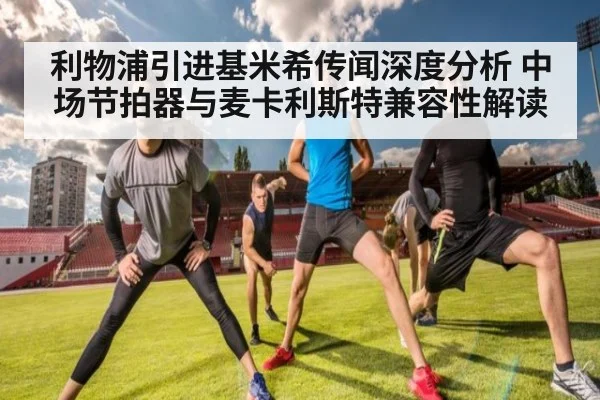 利物浦引进基米希传闻深度分析 中场节拍器与麦卡利斯特兼容性解读