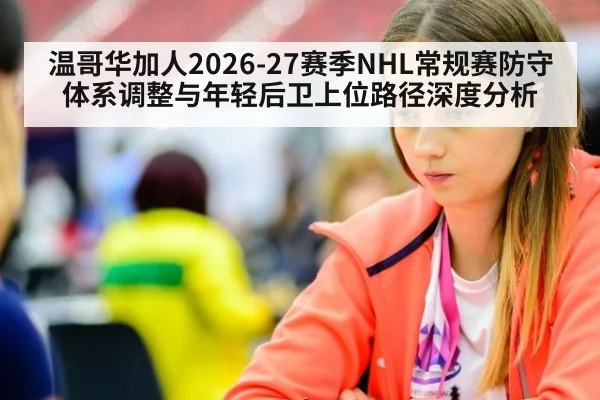 温哥华加人2026-27赛季NHL常规赛防守体系调整与年轻后卫上位路径深度分析