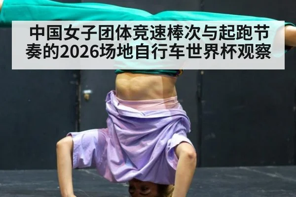 中国女子团体竞速棒次与起跑节奏的2026场地自行车世界杯观察