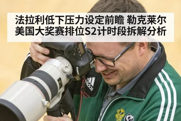 法拉利低下压力设定前瞻 勒克莱尔美国大奖赛排位S2计时段拆解分析